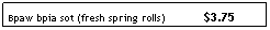 Text Box: Bpaw bpia sot (fresh spring rolls) &nbsp;&nbsp;&nbsp;&nbsp;&nbsp;&nbsp;&nbsp; &nbsp;&nbsp;&nbsp;$3.75
