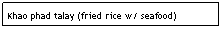Text Box: Khao phad talay (fried rice w/ seafood)&nbsp;&nbsp; $6.95&nbsp;&nbsp;&nbsp;&nbsp;&nbsp;&nbsp;&nbsp;&nbsp;&nbsp;&nbsp;&nbsp;&nbsp;&nbsp;&nbsp;&nbsp;&nbsp;&nbsp;&nbsp;&nbsp;&nbsp;&nbsp;&nbsp;&nbsp;&nbsp; 
