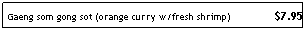 Text Box: Gaeng som gong sot (orange curry w/fresh shrimp)&nbsp;&nbsp;&nbsp;&nbsp;&nbsp;&nbsp; &nbsp;&nbsp;&nbsp;&nbsp;&nbsp;&nbsp;&nbsp;&nbsp;$7.95
