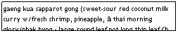Text Box: gaeng kua sapparot gong (sweet-sour red coconut milk curry w/fresh shrimp, pineapple, & thai morning glory/phak byng - large round leaf not long thin leaf Ch. morning glory)&nbsp;&nbsp;&nbsp;&nbsp;&nbsp;&nbsp;&nbsp;&nbsp;&nbsp;&nbsp;&nbsp;&nbsp;&nbsp;&nbsp;&nbsp;&nbsp;&nbsp;&nbsp;&nbsp;&nbsp;&nbsp;&nbsp;&nbsp;&nbsp;&nbsp;&nbsp;&nbsp;&nbsp;&nbsp;&nbsp;&nbsp;&nbsp;&nbsp;&nbsp;&nbsp;&nbsp;&nbsp;&nbsp;&nbsp;&nbsp;&nbsp;&nbsp;&nbsp;&nbsp;&nbsp;&nbsp;&nbsp;&nbsp;&nbsp;&nbsp;&nbsp; $7.95
