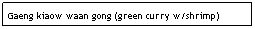 Text Box: Gaeng kiaow waan gong (green curry w/shrimp)&nbsp;&nbsp; $7.95
