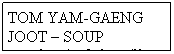 Text Box: TOM YAM-GAENG JOOT � SOUP
sour-salty-spicy & clear-mild
