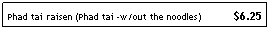 Text Box: Phad tai raisen (Phad tai -w/out the noodles)&nbsp;&nbsp;&nbsp;&nbsp;&nbsp;&nbsp;&nbsp;&nbsp;&nbsp;&nbsp; $6.25

