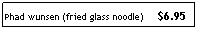 Text Box: Phad wunsen (fried glass noodle)&nbsp;&nbsp;&nbsp;&nbsp; $6.95
