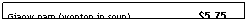 Text Box: Giaow nam (wonton in soup) &nbsp;&nbsp;&nbsp;&nbsp;&nbsp; &nbsp;&nbsp;&nbsp;&nbsp;&nbsp;&nbsp;&nbsp;&nbsp;&nbsp;&nbsp;&nbsp;&nbsp;&nbsp;&nbsp;&nbsp;&nbsp;$5.75

